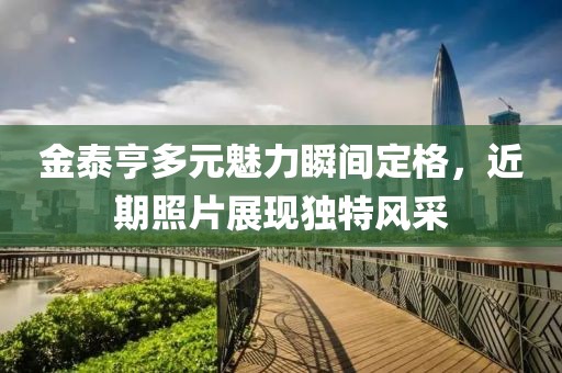 金泰亨多元魅力瞬间定格，近期照片展现独特风采