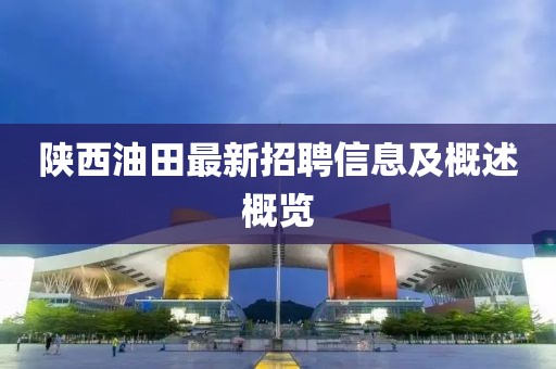 陕西油田最新招聘信息及概述概览