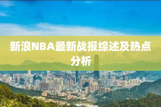 新浪NBA最新战报综述及热点分析