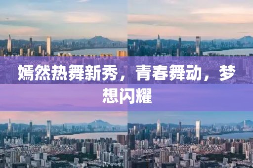 嫣然热舞新秀，青春舞动，梦想闪耀
