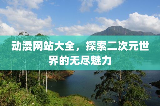 动漫网站大全，探索二次元世界的无尽魅力