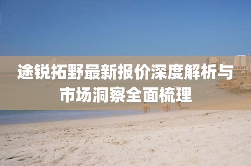 途锐拓野最新报价深度解析与市场洞察全面梳理