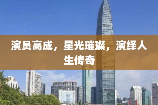 演员高成，星光璀璨，演绎人生传奇