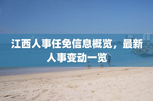 江西人事任免信息概览，最新人事变动一览