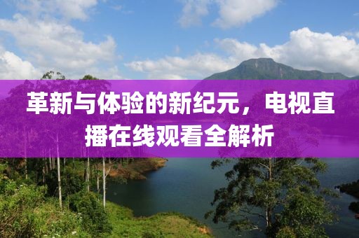 革新与体验的新纪元，电视直播在线观看全解析