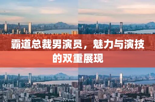 霸道总裁男演员，魅力与演技的双重展现