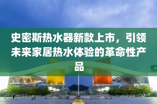 史密斯热水器新款上市，引领未来家居热水体验的革命性产品