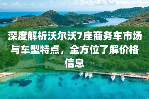 深度解析沃尔沃7座商务车市场与车型特点，全方位了解价格信息