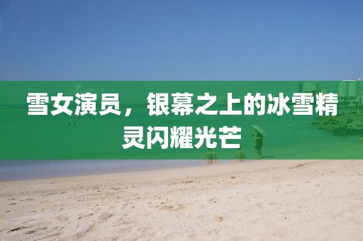 雪女演员，银幕之上的冰雪精灵闪耀光芒