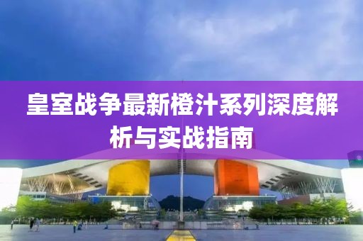 皇室战争最新橙汁系列深度解析与实战指南