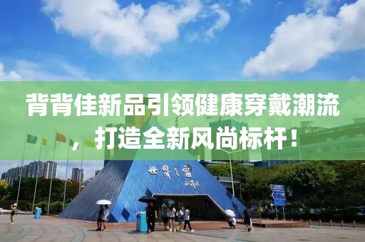 背背佳新品引领健康穿戴潮流，打造全新风尚标杆！