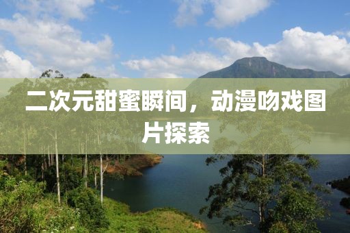 二次元甜蜜瞬间，动漫吻戏图片探索