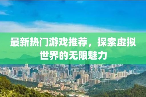 最新热门游戏推荐，探索虚拟世界的无限魅力