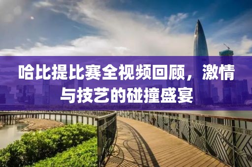 哈比提比赛全视频回顾，激情与技艺的碰撞盛宴