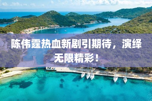 陈伟霆热血新剧引期待，演绎无限精彩！