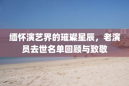 缅怀演艺界的璀璨星辰，老演员去世名单回顾与致敬