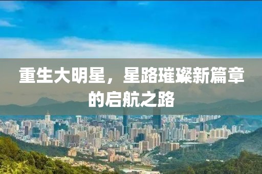 重生大明星，星路璀璨新篇章的启航之路