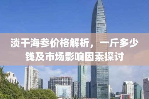 淡干海参价格解析，一斤多少钱及市场影响因素探讨