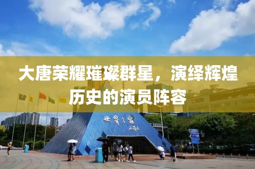 大唐荣耀璀璨群星，演绎辉煌历史的演员阵容