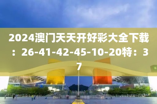 2024澳门天天开好彩大全下载：26-41-42-45-10-20特：37