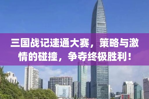 三国战记速通大赛，策略与激情的碰撞，争夺终极胜利！