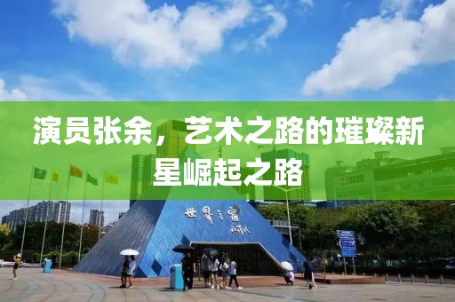 演员张余，艺术之路的璀璨新星崛起之路