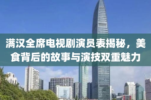 满汉全席电视剧演员表揭秘，美食背后的故事与演技双重魅力