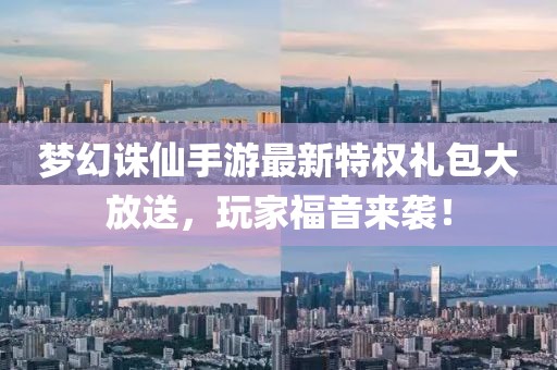 梦幻诛仙手游最新特权礼包大放送，玩家福音来袭！