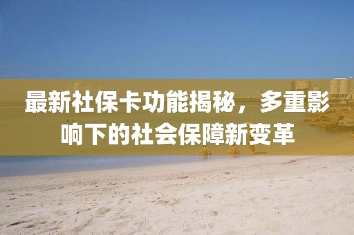 最新社保卡功能揭秘，多重影响下的社会保障新变革