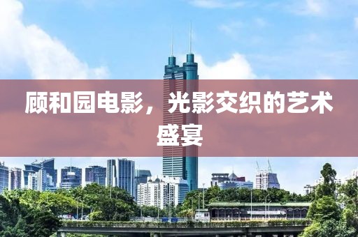 顾和园电影，光影交织的艺术盛宴