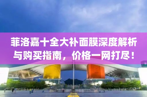 菲洛嘉十全大补面膜深度解析与购买指南，价格一网打尽！