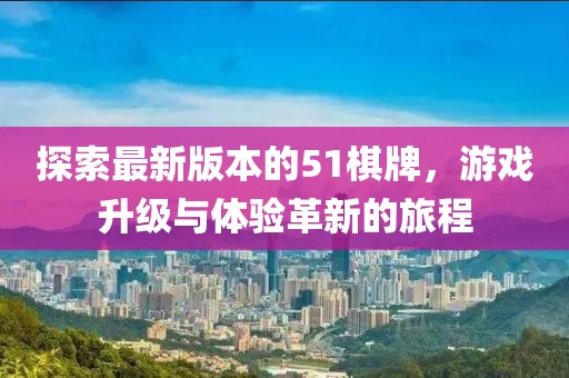 探索最新版本的51棋牌，游戏升级与体验革新的旅程