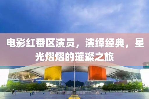 电影红番区演员，演绎经典，星光熠熠的璀璨之旅