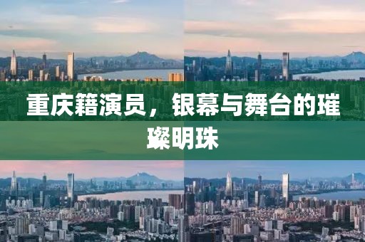重庆籍演员，银幕与舞台的璀璨明珠