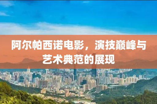 阿尔帕西诺电影，演技巅峰与艺术典范的展现