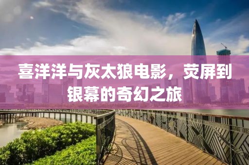 喜洋洋与灰太狼电影，荧屏到银幕的奇幻之旅