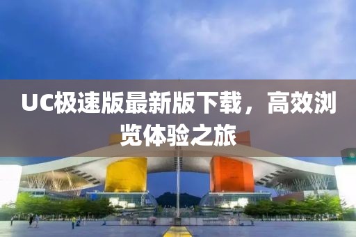 UC极速版最新版下载，高效浏览体验之旅