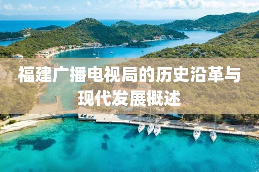 福建广播电视局的历史沿革与现代发展概述
