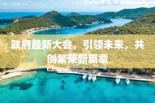 政府最新大会，引领未来，共创繁荣新篇章