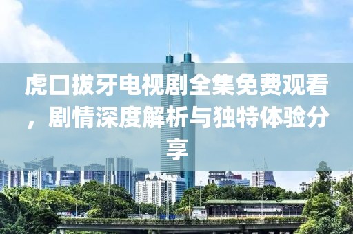 虎口拔牙电视剧全集免费观看，剧情深度解析与独特体验分享
