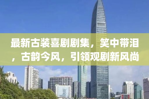 最新古装喜剧剧集，笑中带泪，古韵今风，引领观剧新风尚