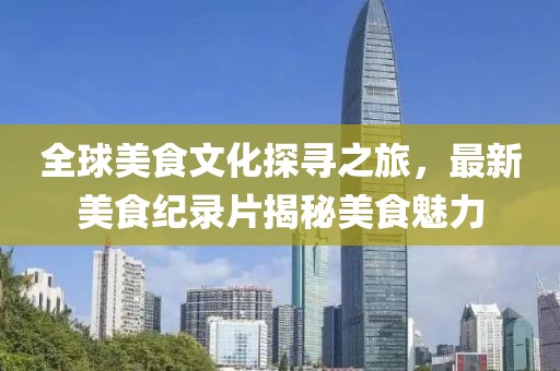 全球美食文化探寻之旅，最新美食纪录片揭秘美食魅力