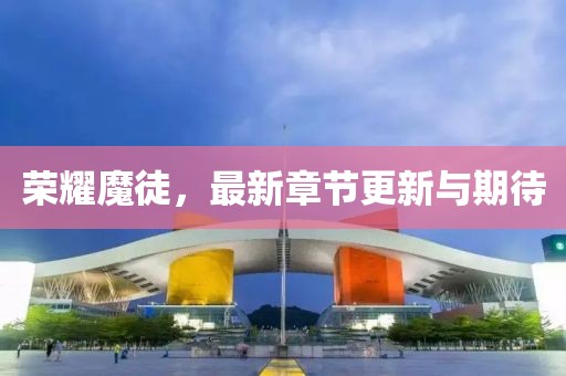 荣耀魔徒，最新章节更新与期待