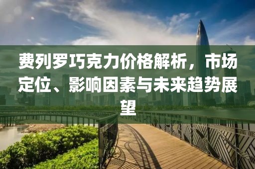 费列罗巧克力价格解析，市场定位、影响因素与未来趋势展望