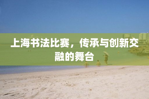 上海书法比赛，传承与创新交融的舞台