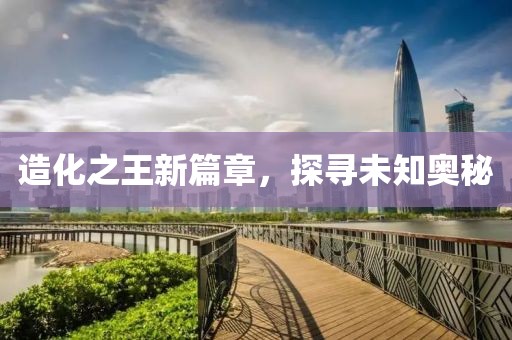 造化之王新篇章，探寻未知奥秘