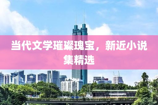 当代文学璀璨瑰宝，新近小说集精选