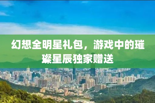 幻想全明星礼包，游戏中的璀璨星辰独家赠送