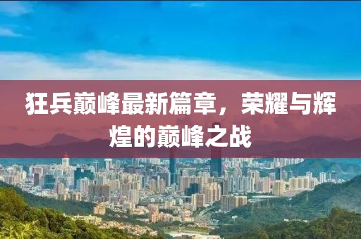 狂兵巅峰最新篇章，荣耀与辉煌的巅峰之战