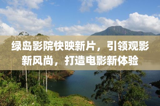 绿岛影院快映新片，引领观影新风尚，打造电影新体验